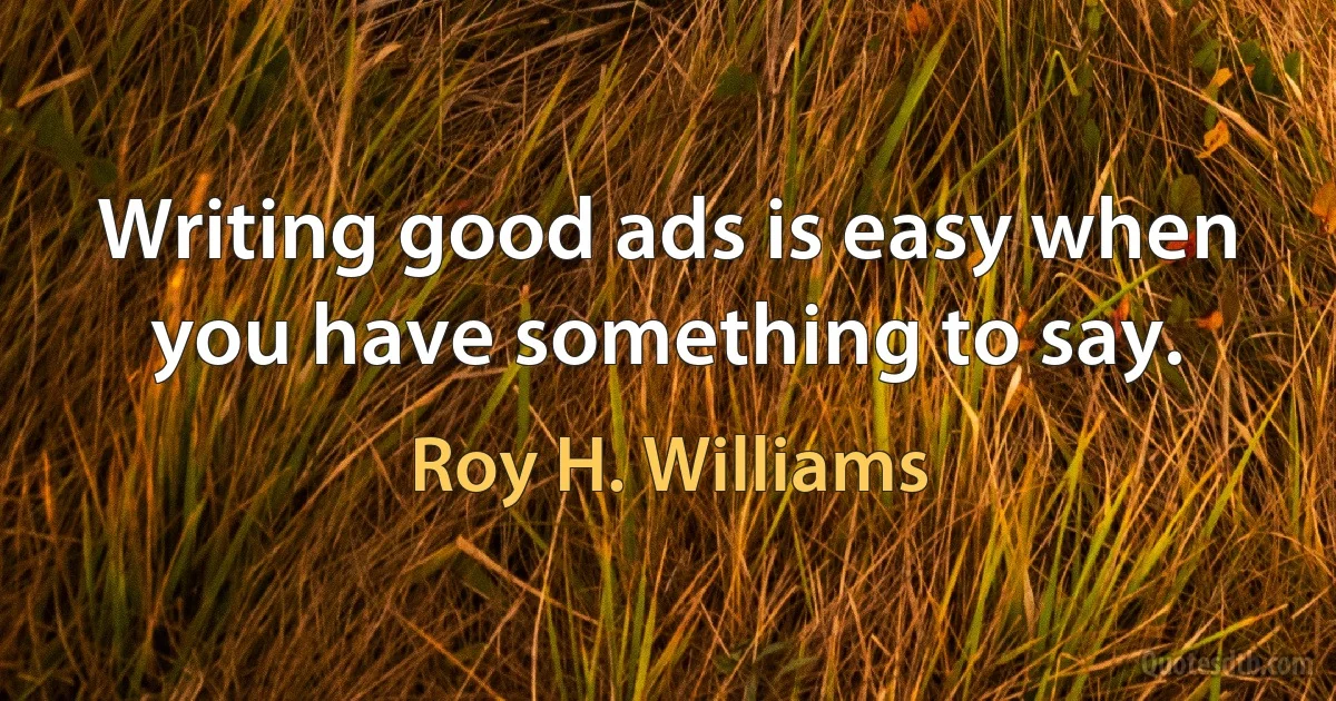 Writing good ads is easy when you have something to say. (Roy H. Williams)