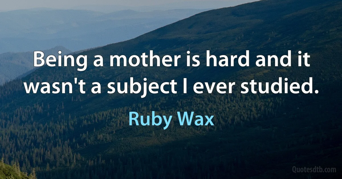 Being a mother is hard and it wasn't a subject I ever studied. (Ruby Wax)