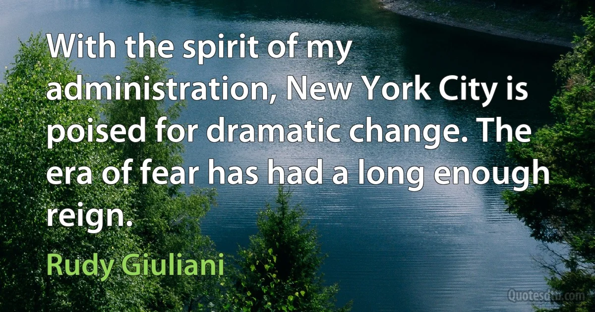 With the spirit of my administration, New York City is poised for dramatic change. The era of fear has had a long enough reign. (Rudy Giuliani)