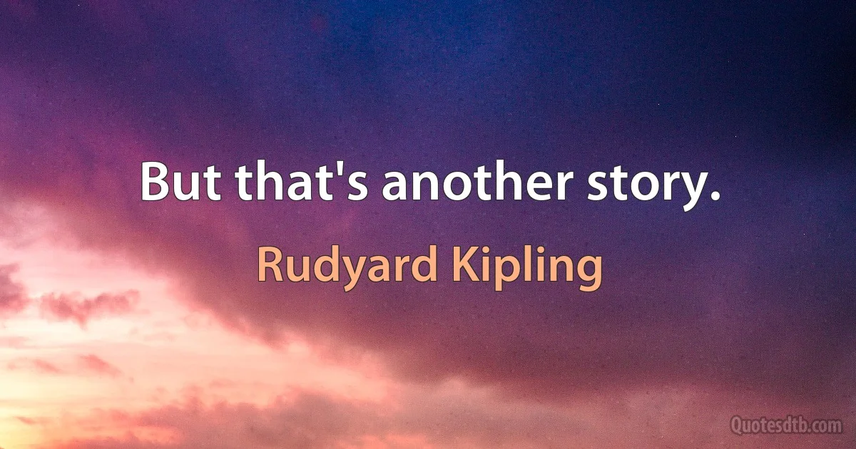 But that's another story. (Rudyard Kipling)