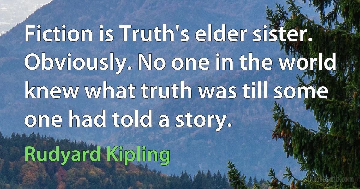 Fiction is Truth's elder sister. Obviously. No one in the world knew what truth was till some one had told a story. (Rudyard Kipling)