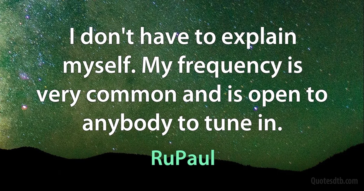 I don't have to explain myself. My frequency is very common and is open to anybody to tune in. (RuPaul)