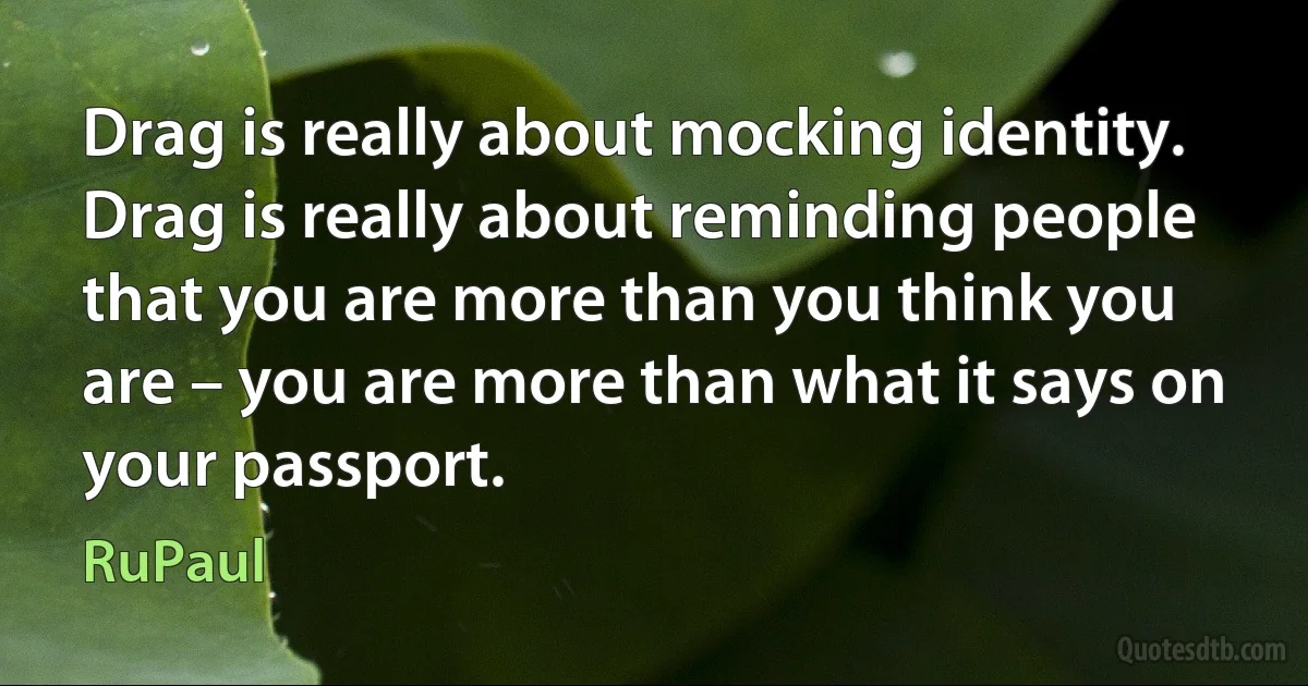 Drag is really about mocking identity. Drag is really about reminding people that you are more than you think you are – you are more than what it says on your passport. (RuPaul)