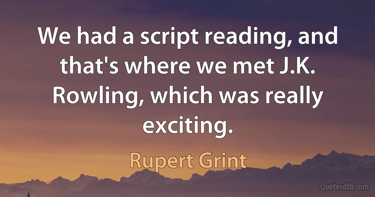 We had a script reading, and that's where we met J.K. Rowling, which was really exciting. (Rupert Grint)