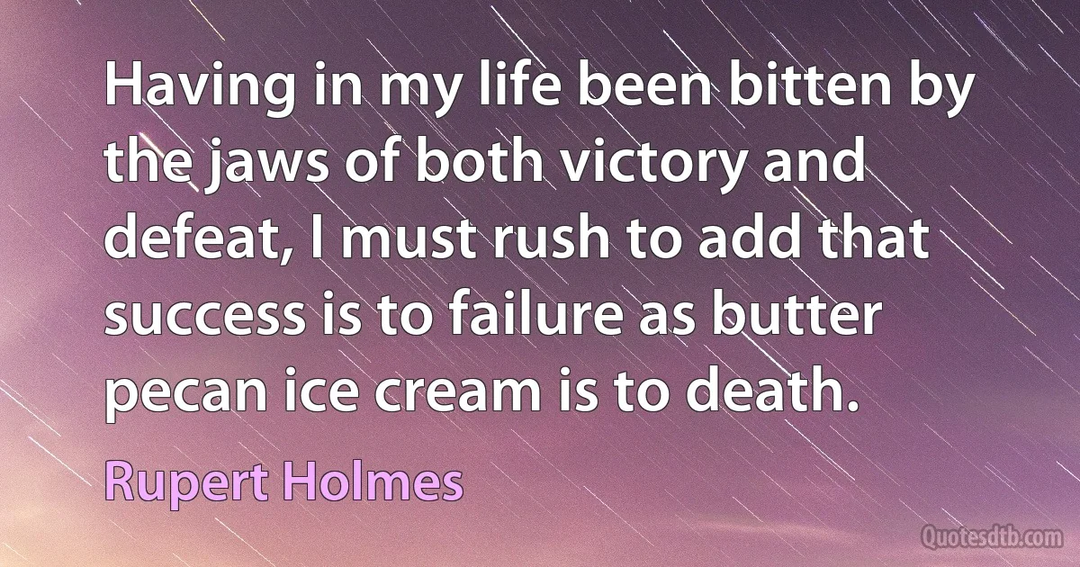 Having in my life been bitten by the jaws of both victory and defeat, I must rush to add that success is to failure as butter pecan ice cream is to death. (Rupert Holmes)