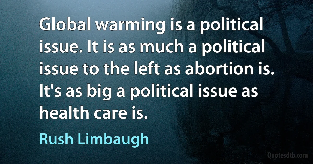 Global warming is a political issue. It is as much a political issue to the left as abortion is. It's as big a political issue as health care is. (Rush Limbaugh)