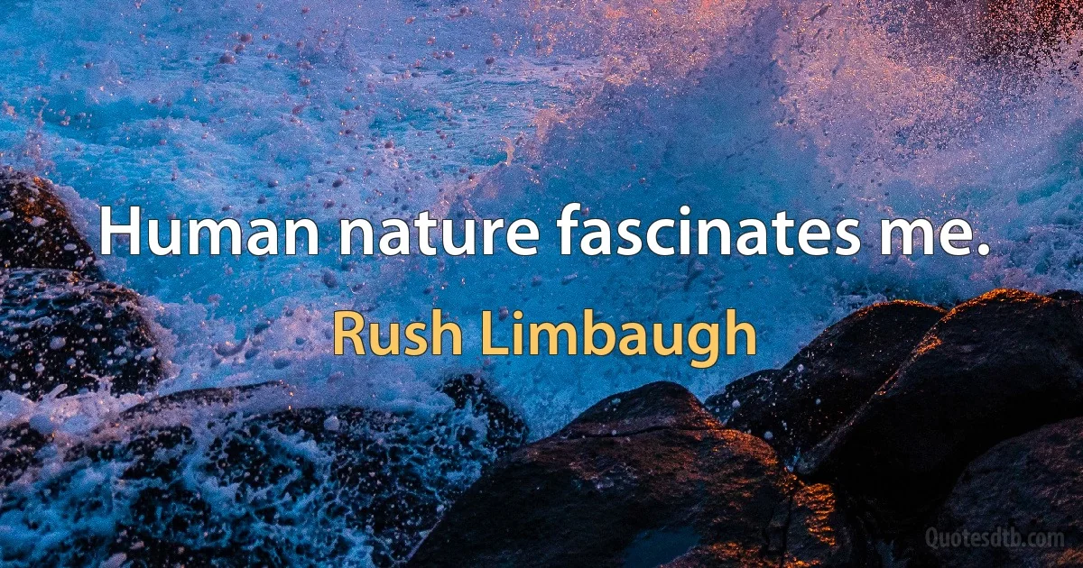 Human nature fascinates me. (Rush Limbaugh)