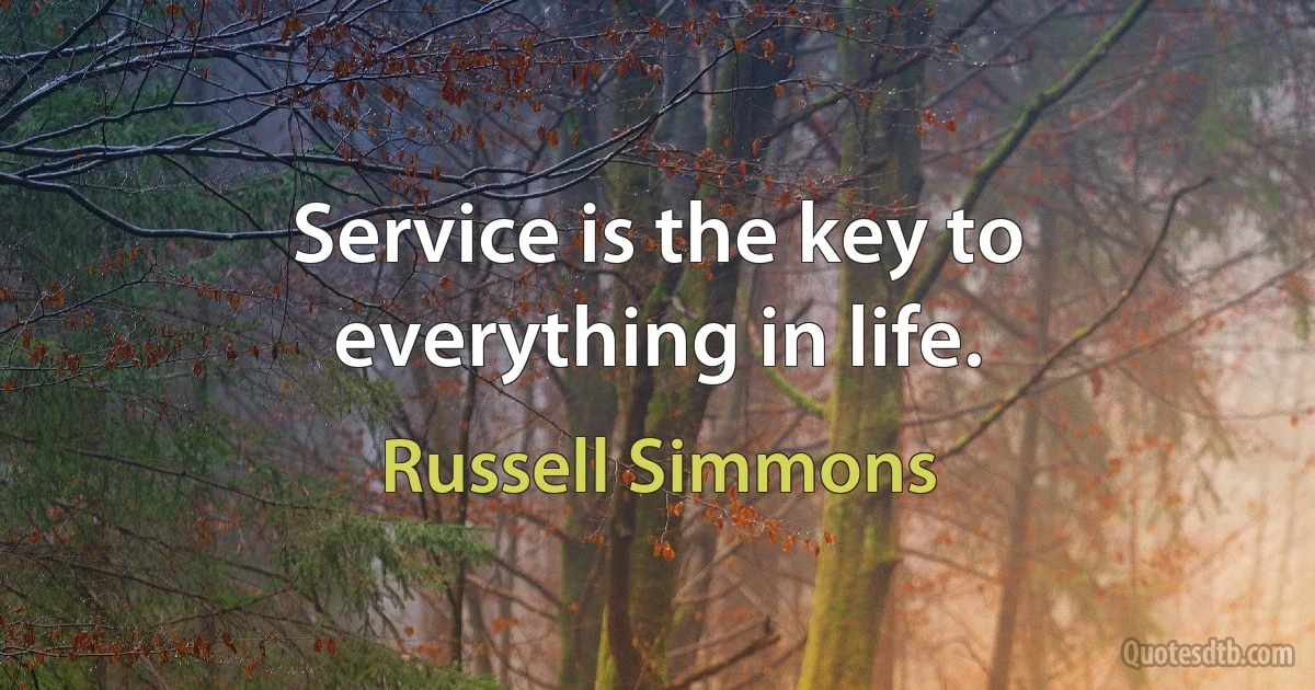 Service is the key to everything in life. (Russell Simmons)