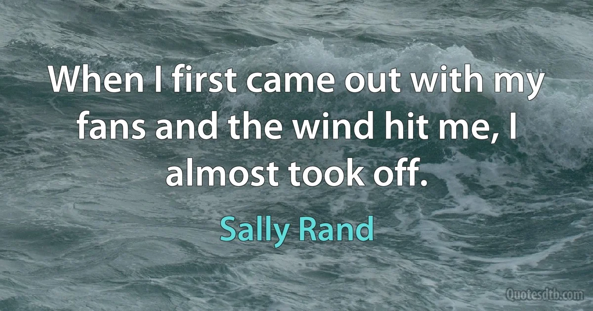 When I first came out with my fans and the wind hit me, I almost took off. (Sally Rand)