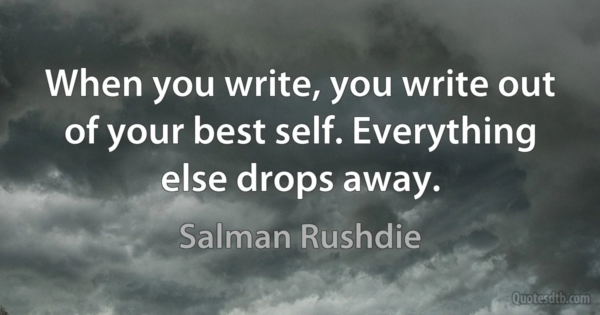 When you write, you write out of your best self. Everything else drops away. (Salman Rushdie)