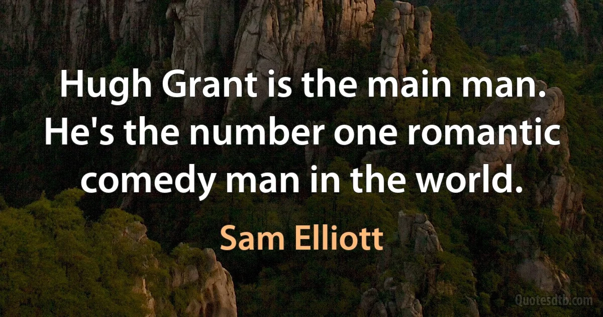 Hugh Grant is the main man. He's the number one romantic comedy man in the world. (Sam Elliott)