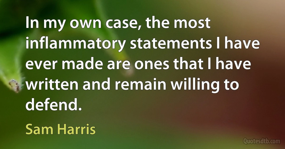 In my own case, the most inflammatory statements I have ever made are ones that I have written and remain willing to defend. (Sam Harris)