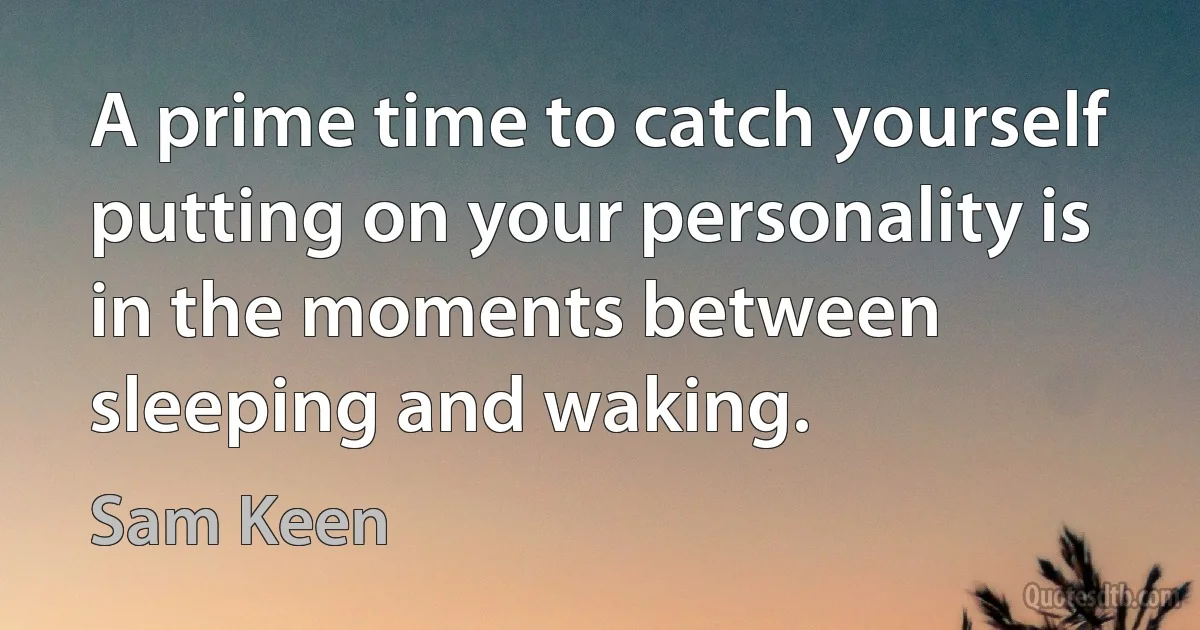 A prime time to catch yourself putting on your personality is in the moments between sleeping and waking. (Sam Keen)