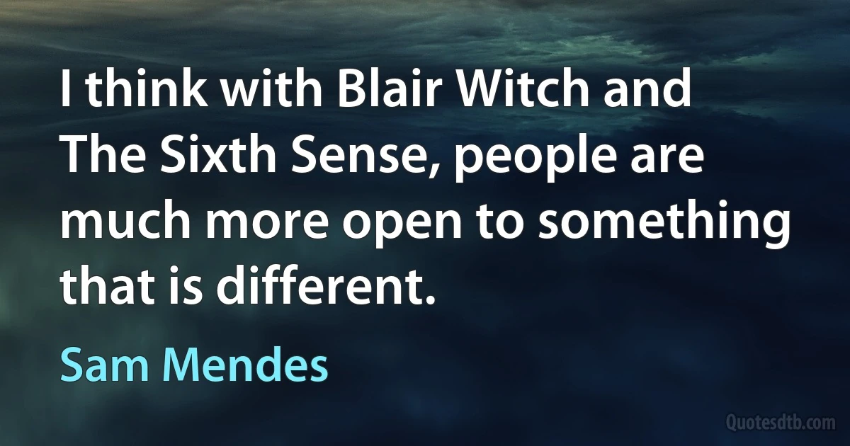 I think with Blair Witch and The Sixth Sense, people are much more open to something that is different. (Sam Mendes)