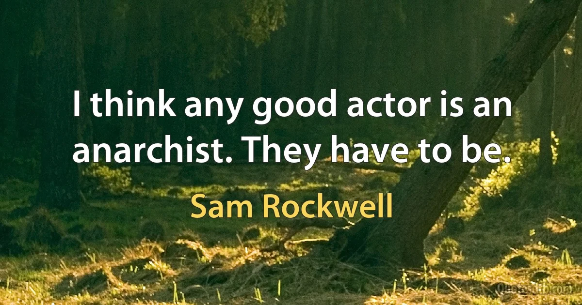 I think any good actor is an anarchist. They have to be. (Sam Rockwell)