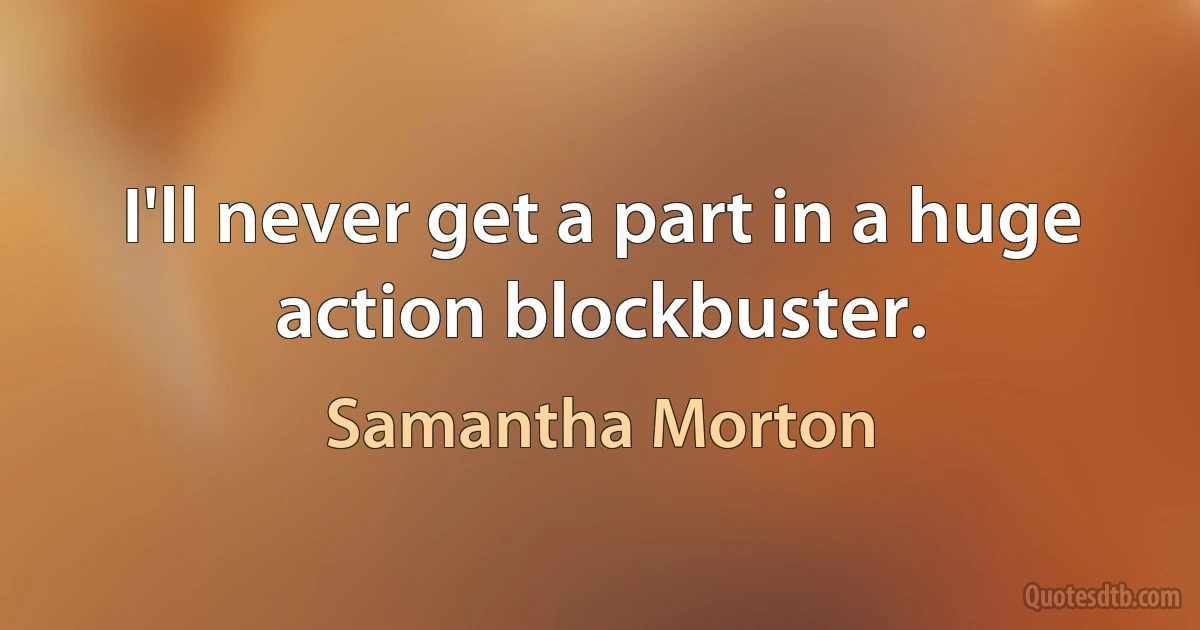 I'll never get a part in a huge action blockbuster. (Samantha Morton)