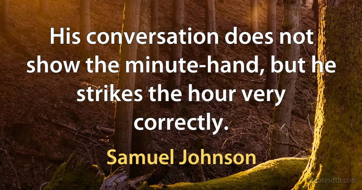 His conversation does not show the minute-hand, but he strikes the hour very correctly. (Samuel Johnson)