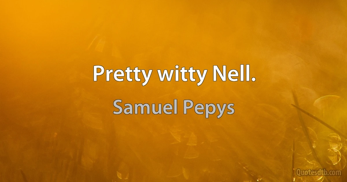 Pretty witty Nell. (Samuel Pepys)