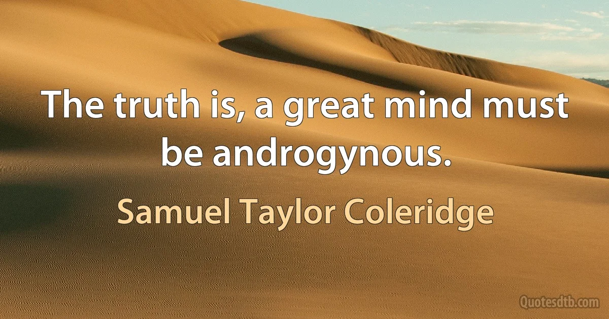 The truth is, a great mind must be androgynous. (Samuel Taylor Coleridge)