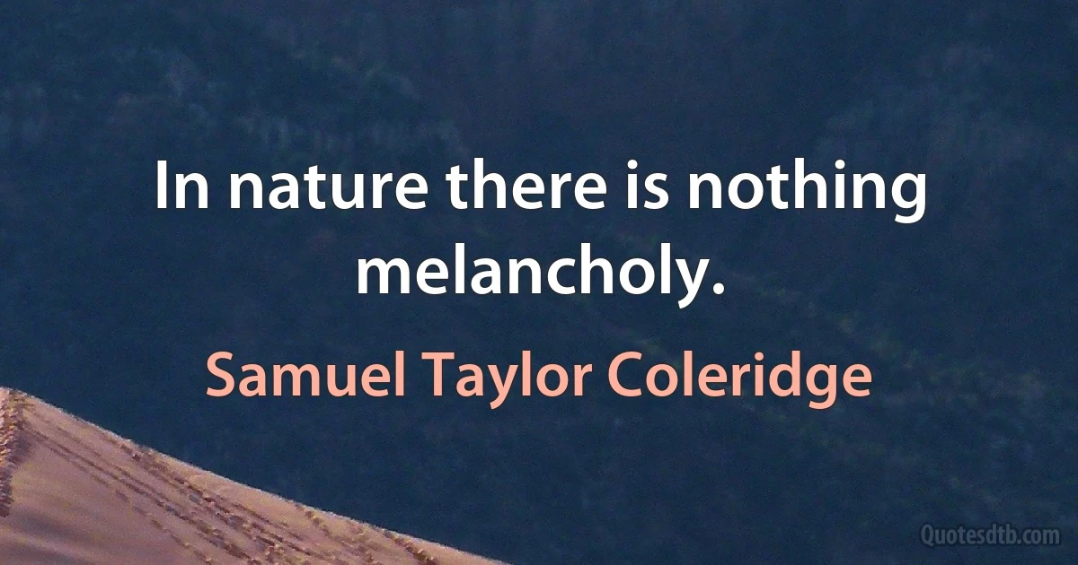 In nature there is nothing melancholy. (Samuel Taylor Coleridge)