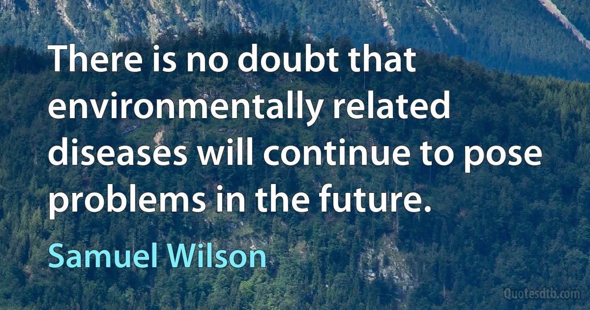 There is no doubt that environmentally related diseases will continue to pose problems in the future. (Samuel Wilson)