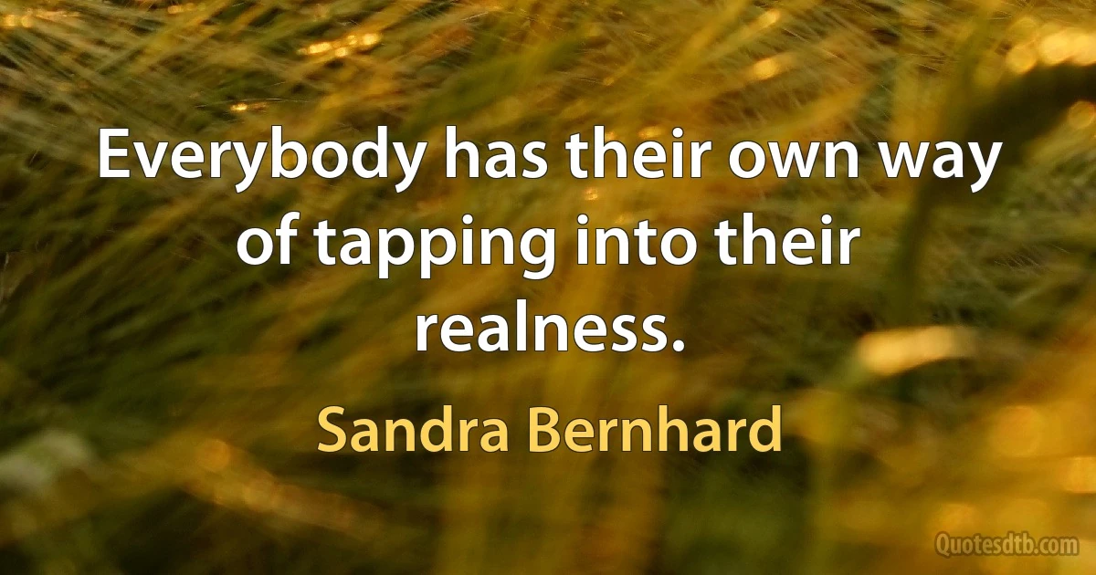 Everybody has their own way of tapping into their realness. (Sandra Bernhard)