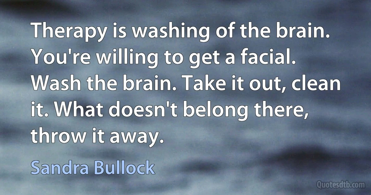 Therapy is washing of the brain. You're willing to get a facial. Wash the brain. Take it out, clean it. What doesn't belong there, throw it away. (Sandra Bullock)