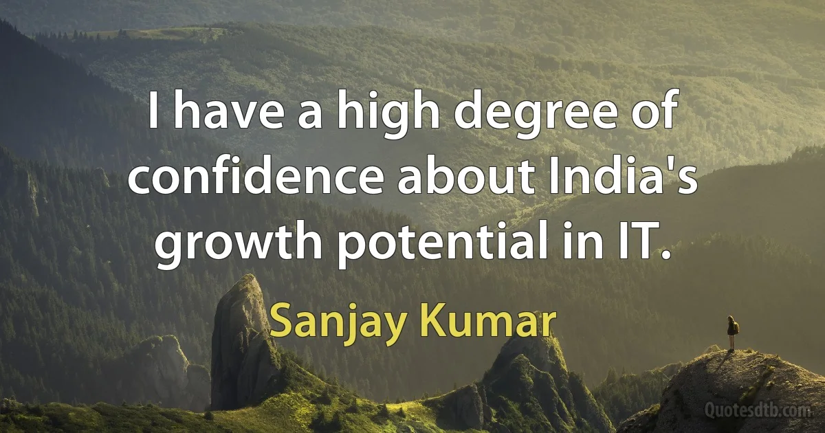 I have a high degree of confidence about India's growth potential in IT. (Sanjay Kumar)