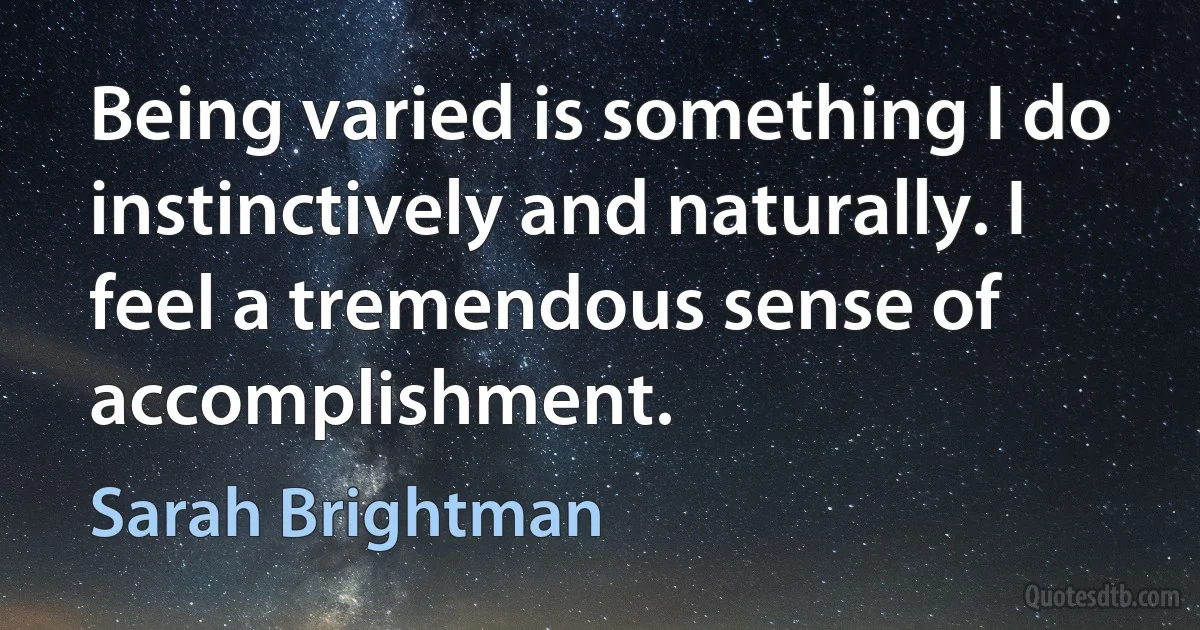 Being varied is something I do instinctively and naturally. I feel a tremendous sense of accomplishment. (Sarah Brightman)