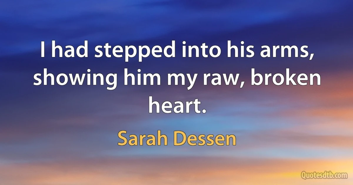 I had stepped into his arms, showing him my raw, broken heart. (Sarah Dessen)