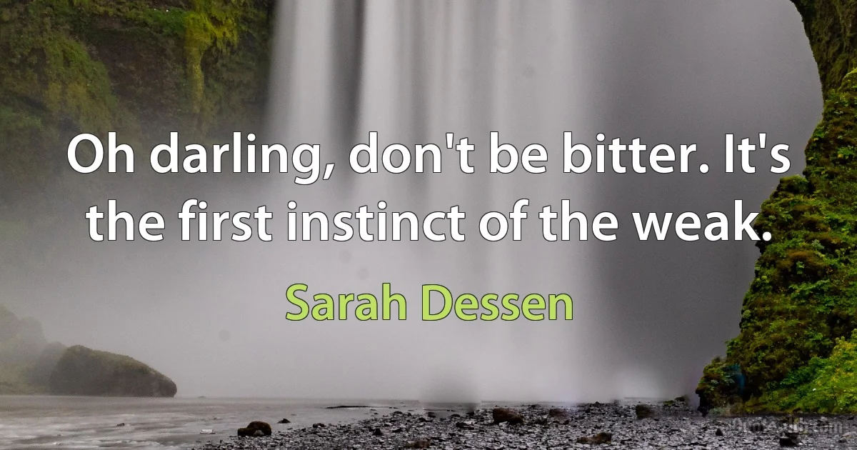 Oh darling, don't be bitter. It's the first instinct of the weak. (Sarah Dessen)