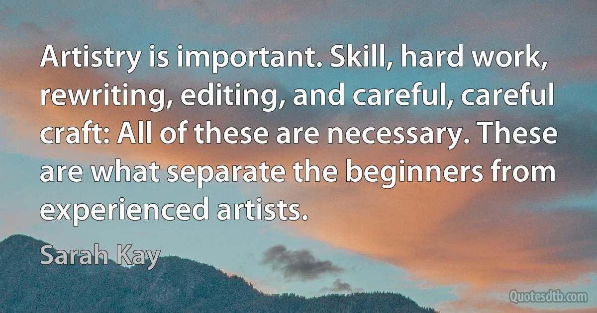 Artistry is important. Skill, hard work, rewriting, editing, and careful, careful craft: All of these are necessary. These are what separate the beginners from experienced artists. (Sarah Kay)