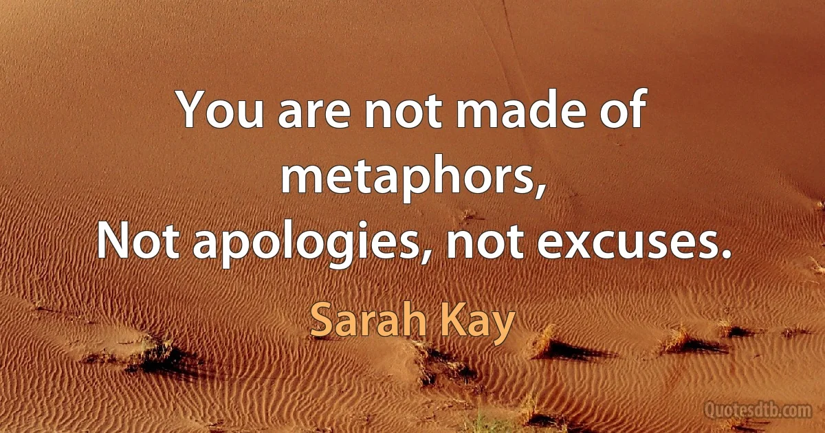 You are not made of metaphors,
Not apologies, not excuses. (Sarah Kay)