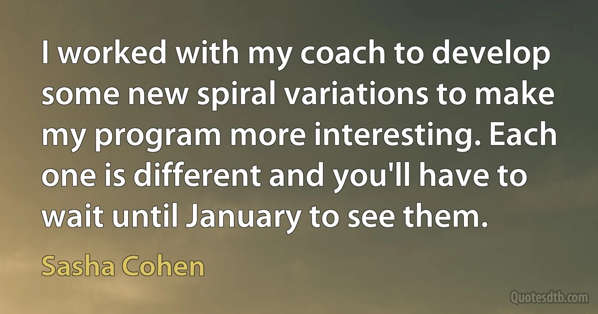 I worked with my coach to develop some new spiral variations to make my program more interesting. Each one is different and you'll have to wait until January to see them. (Sasha Cohen)