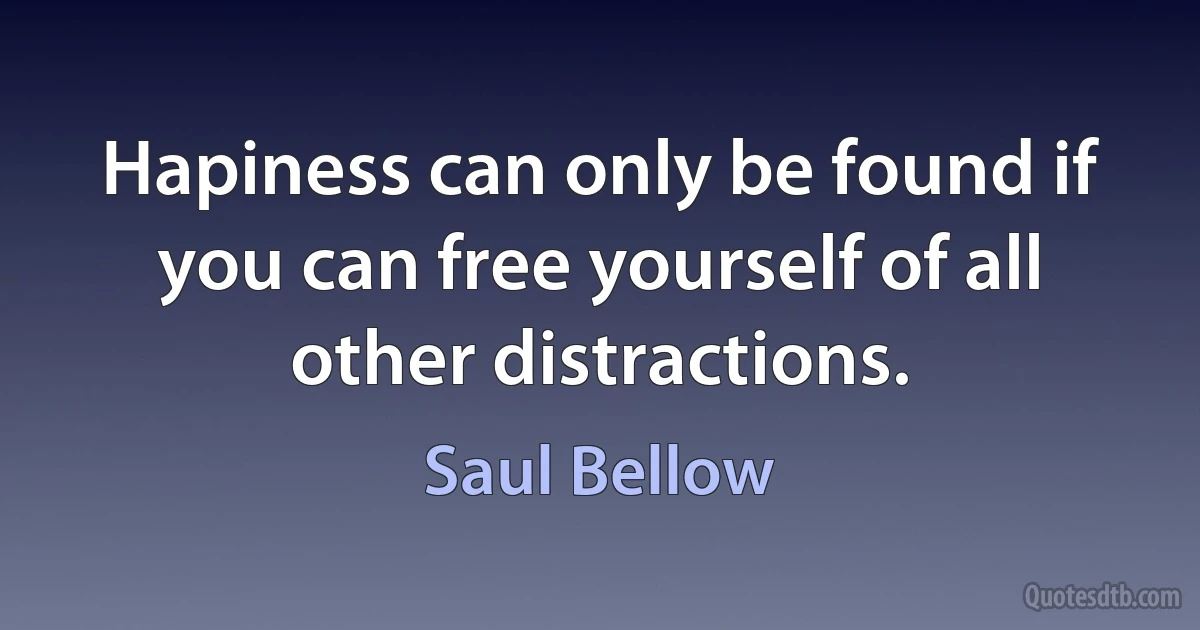 Hapiness can only be found if you can free yourself of all other distractions. (Saul Bellow)