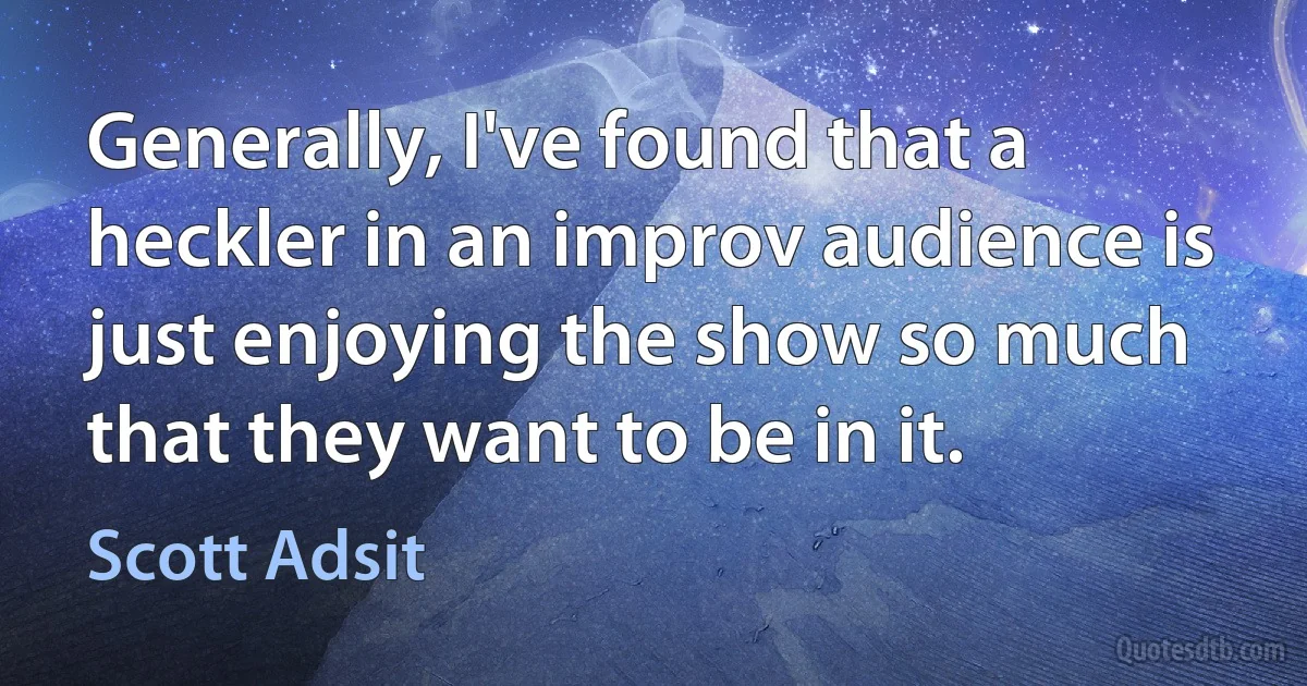 Generally, I've found that a heckler in an improv audience is just enjoying the show so much that they want to be in it. (Scott Adsit)