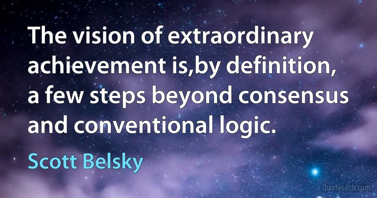 The vision of extraordinary achievement is,by definition, a few steps beyond consensus and conventional logic. (Scott Belsky)