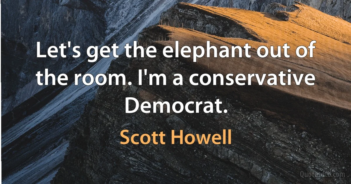 Let's get the elephant out of the room. I'm a conservative Democrat. (Scott Howell)