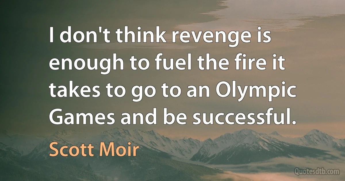 I don't think revenge is enough to fuel the fire it takes to go to an Olympic Games and be successful. (Scott Moir)