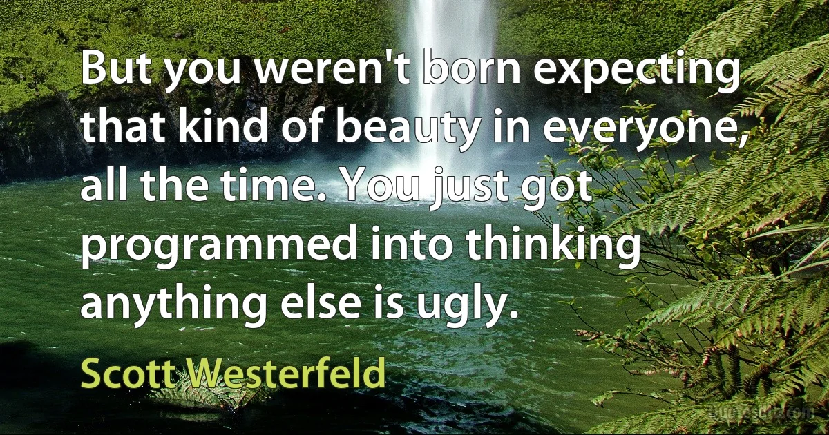 But you weren't born expecting that kind of beauty in everyone, all the time. You just got programmed into thinking anything else is ugly. (Scott Westerfeld)