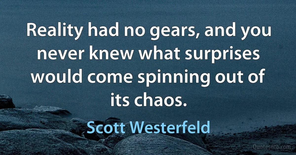 Reality had no gears, and you never knew what surprises would come spinning out of its chaos. (Scott Westerfeld)