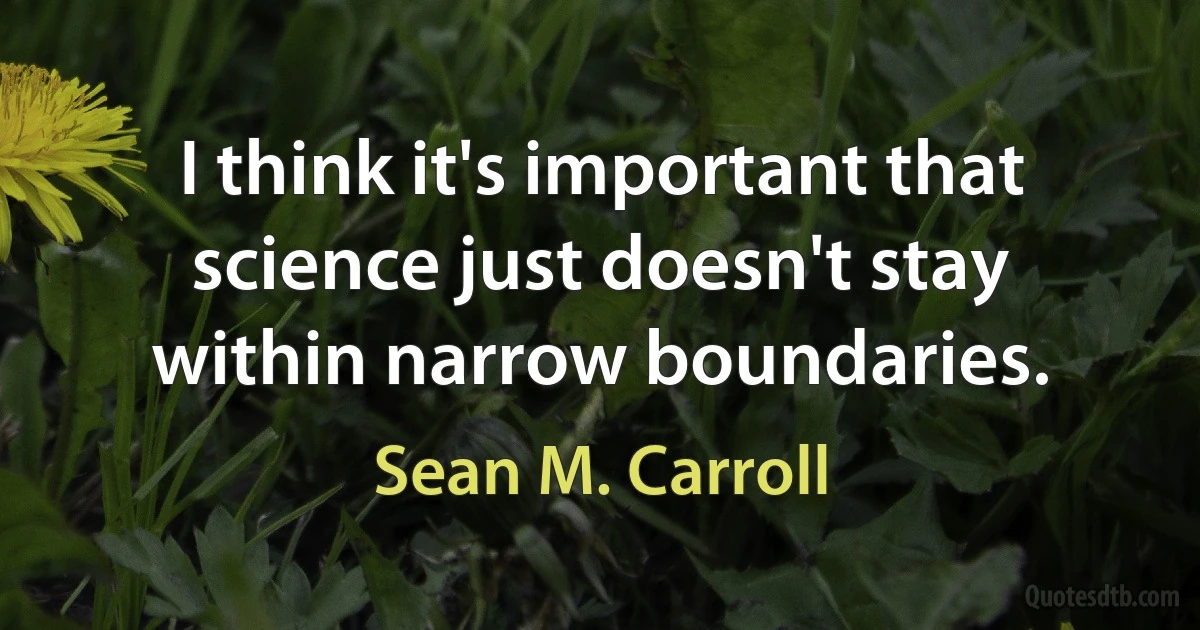 I think it's important that science just doesn't stay within narrow boundaries. (Sean M. Carroll)