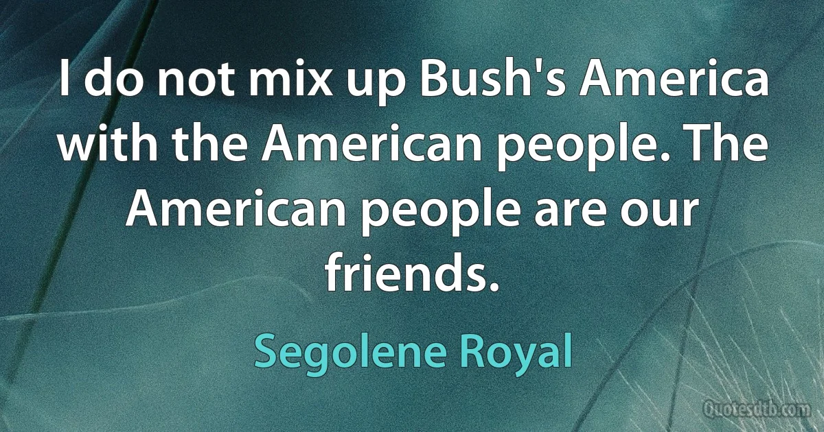 I do not mix up Bush's America with the American people. The American people are our friends. (Segolene Royal)