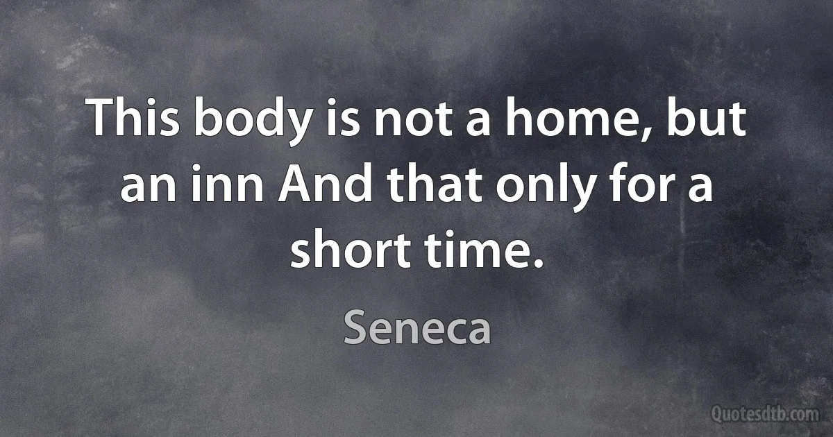 This body is not a home, but an inn And that only for a short time. (Seneca)