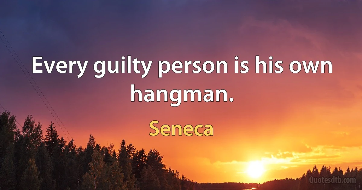 Every guilty person is his own hangman. (Seneca)