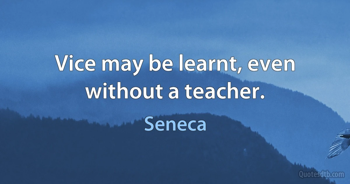 Vice may be learnt, even without a teacher. (Seneca)