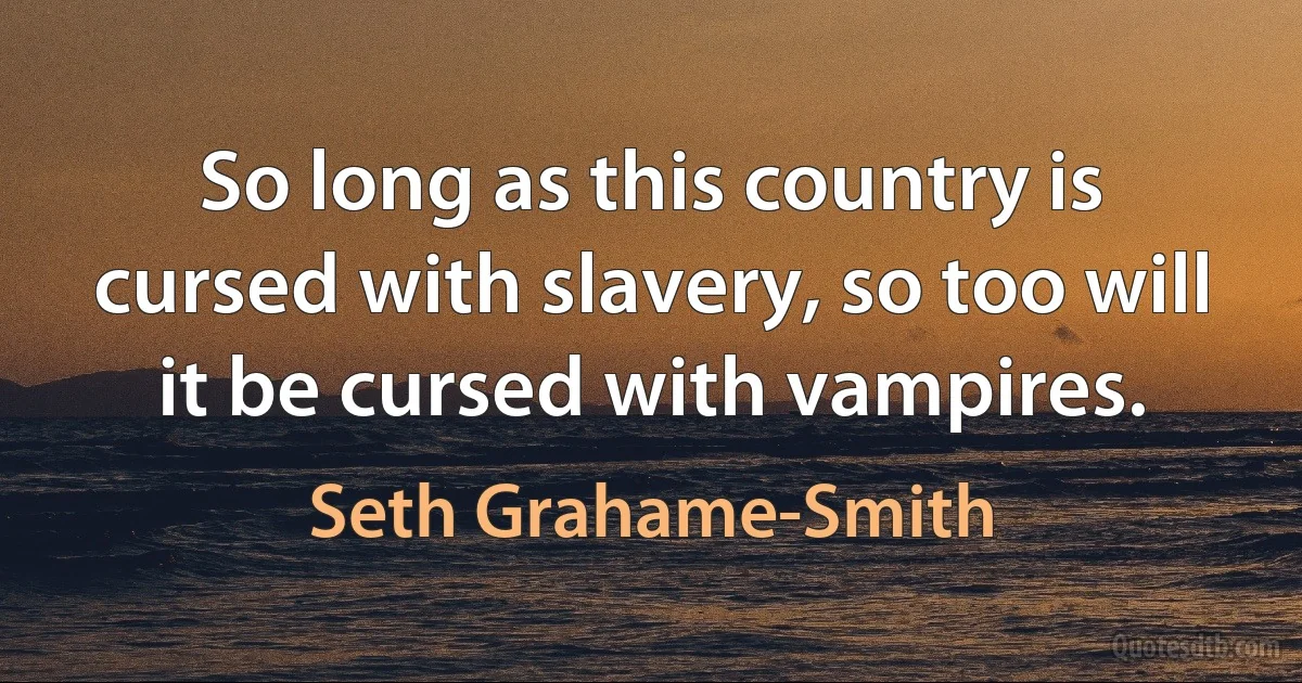 So long as this country is cursed with slavery, so too will it be cursed with vampires. (Seth Grahame-Smith)