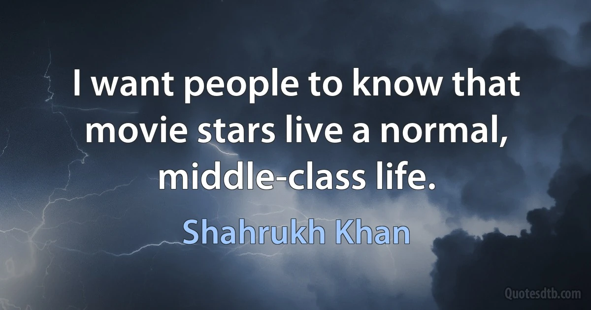 I want people to know that movie stars live a normal, middle-class life. (Shahrukh Khan)