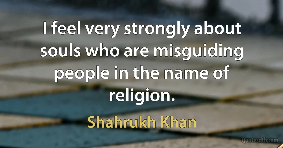 I feel very strongly about souls who are misguiding people in the name of religion. (Shahrukh Khan)