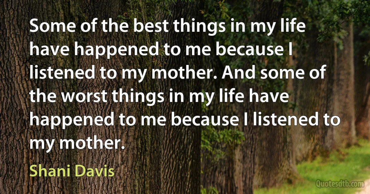 Some of the best things in my life have happened to me because I listened to my mother. And some of the worst things in my life have happened to me because I listened to my mother. (Shani Davis)